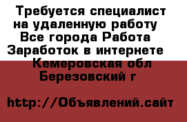 Требуется специалист на удаленную работу - Все города Работа » Заработок в интернете   . Кемеровская обл.,Березовский г.